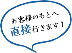 お客様のもとへ直接行きます！